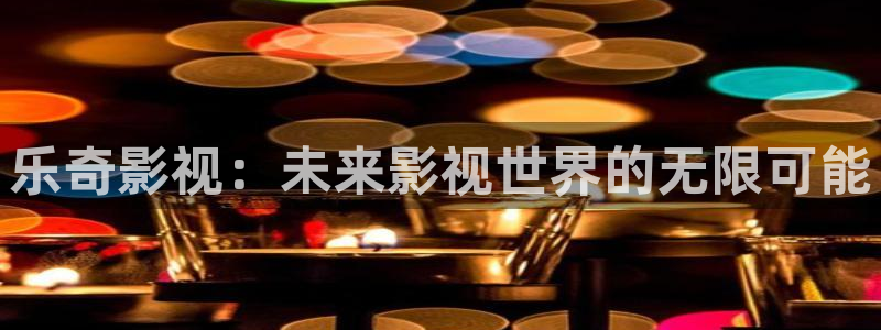 达达兔不卡影院：乐奇影视：未来影视世界的无限可能